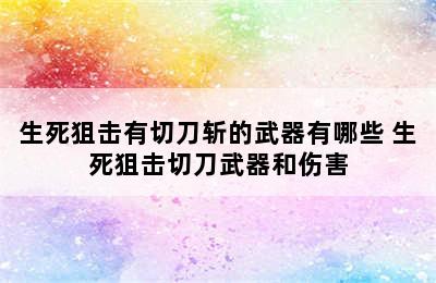 生死狙击有切刀斩的武器有哪些 生死狙击切刀武器和伤害